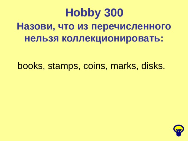 Hobby  300 Назови, что из перечисленного нельзя коллекционировать: books, stamps, coins, marks, disks. 
