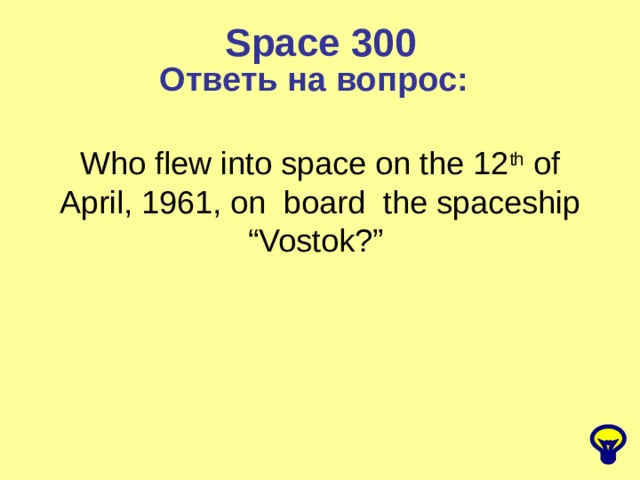 Space 300 Ответь на вопрос: Who flew into space on the 12 th of April, 1961, on board the spaceship “Vostok?” 