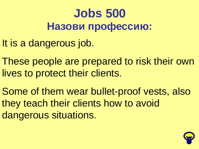 Jobs 500 Назови профессию: It is a dangerous job. These people are prepared to risk their own lives to protect their clients. Some of them wear bullet-proof vests, also they teach their clients how to avoid dangerous situations. 