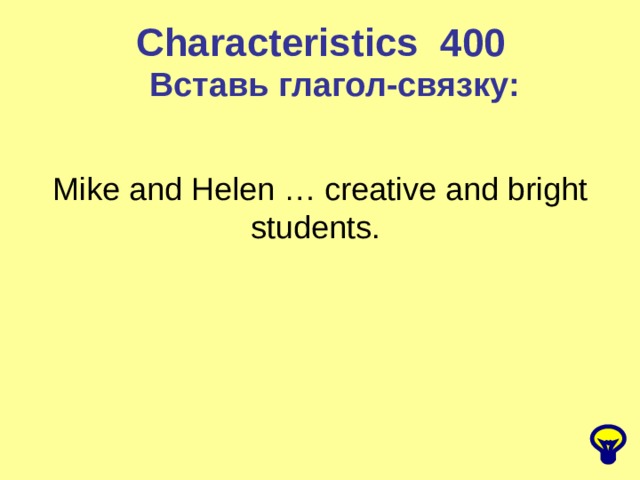 Characteristics 4 00 Вставь глагол-связку: Mike and Helen … creative and bright students. 