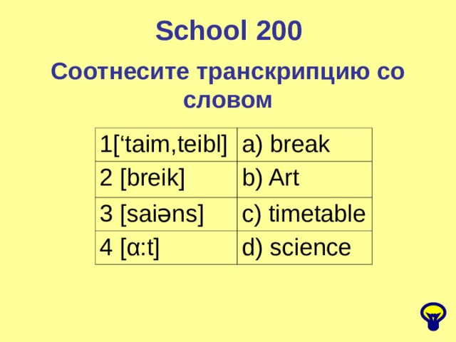 School 2 00 Соотнесите транскрипцию со словом 1[‘taim,teibl] a) break 2 [breik] b) Art 3 [saiəns] c) timetable 4 [α:t] d) science 