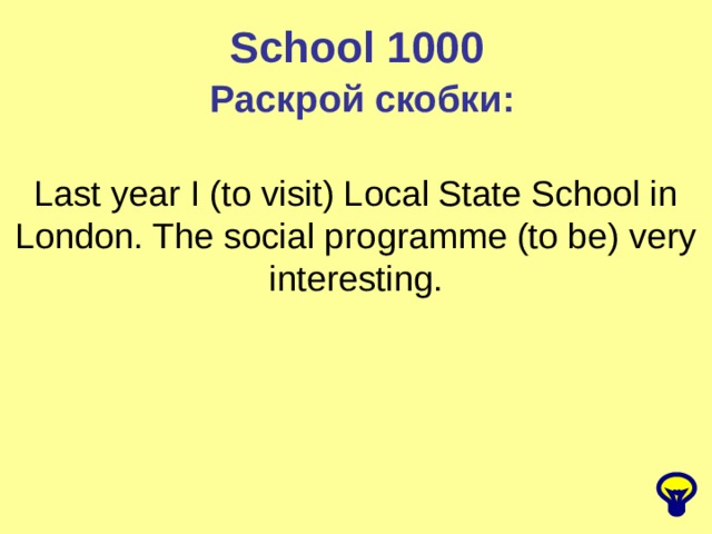 School 1000 Раскрой скобки: Last year I (to visit) Local State School in London. The social programme (to be) very interesting. 