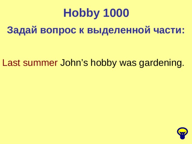 Hobby 1000 Задай вопрос к выделенной части: Last summer John’s hobby was gardening. 