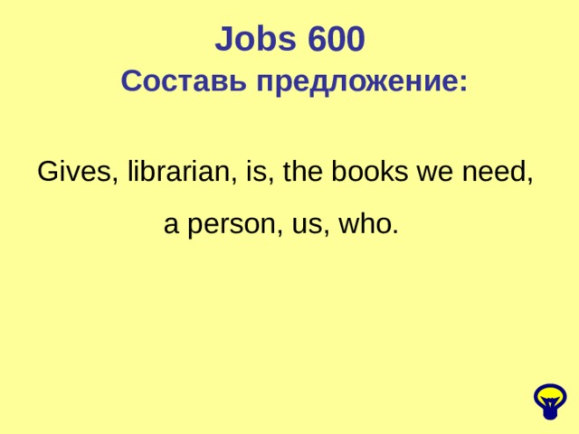 Jobs 600 Составь предложение: Gives, librarian, is, the books we need, a person, us, who. 