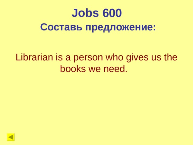 Jobs 600 Составь предложение: Librarian is a person who gives us the books we need. 