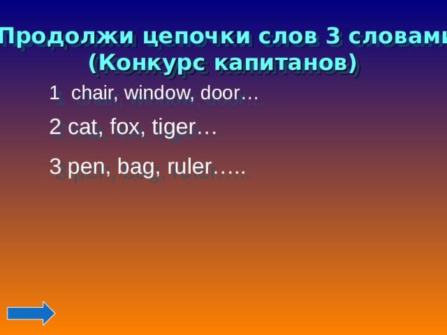Продолжи цепочки слов 3 словами (Конкурс капитанов) 1 chair, window, door… 2 cat, fox, tiger… 3 pen, bag, ruler….. 