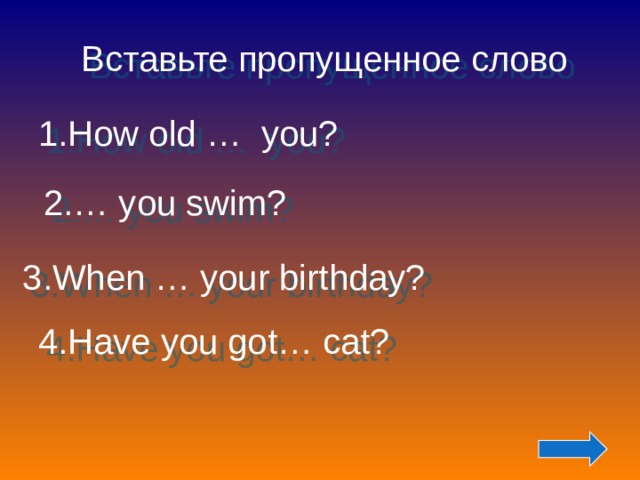 Вставьте пропущенное слово 1.How old … you? 2.… you swim? 3.When … your birthday?  4.Have you got… cat? 