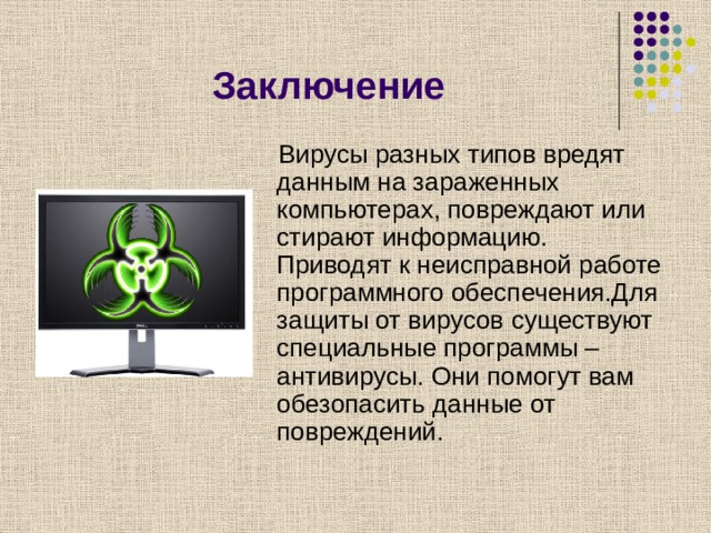 Заключение  Вирусы разных типов вредят данным на зараженных компьютерах, повреждают или стирают информацию. Приводят к неисправной работе программного обеспечения.Для защиты от вирусов существуют специальные программы – антивирусы. Они помогут вам обезопасить данные от повреждений. 