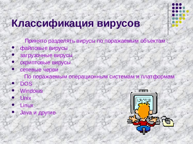 Классификация вирусов Принято разделять вирусы по поражаемым объектам : файловые вирусы загрузочные вирусы скриптовые вирусы сетевые черви  По поражаемым операционным системам и платформам DOS Windows Unix Linux Java и другие 