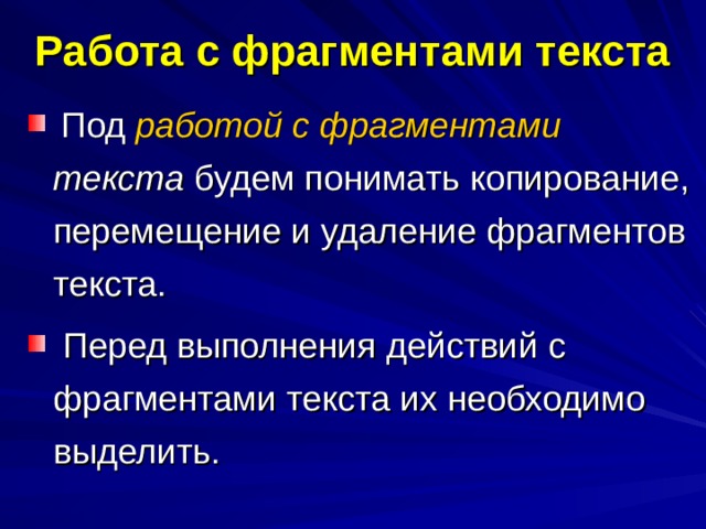 Работа с фрагментами текста  Под работой с фрагментами текста будем понимать копирование, перемещение и удаление фрагментов текста.  Перед выполнения действий с фрагментами текста их необходимо выделить. 