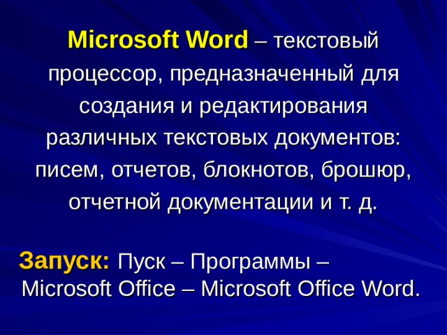 Microsoft Word – текстовый процессор, предназначенный для создания и редактирования различных текстовых документов: писем, отчетов, блокнотов, брошюр, отчетной документации и т. д.  Запуск:  Пуск – Программы – Microsoft Office – Microsoft Office Word . 