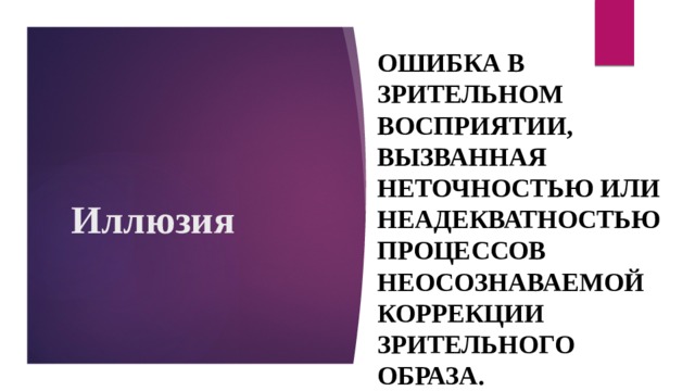 Иллюзия ошибка в  зрительном восприятии, вызванная неточностью или неадекватностью процессов неосознаваемой коррекции зрительного образа. 