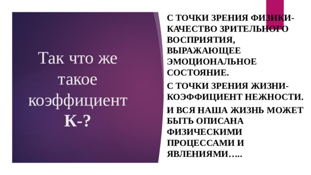 С точки зрения физики-Качество зрительного восприятия, выражающее эмоциональное состояние. С точки зрения жизни- коэффициент нежности. И вся наша жизнь может быть описана физическими процессами и явлениями….. Так что же такое коэффициент К-? 