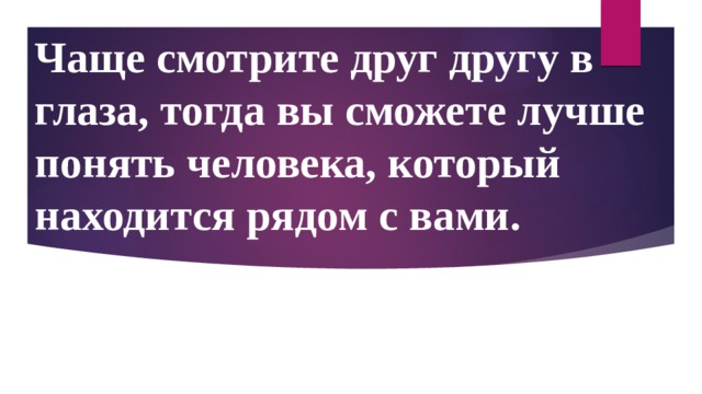 Чаще смотрите друг другу в глаза, тогда вы сможете лучше понять человека, который находится рядом с вами. 