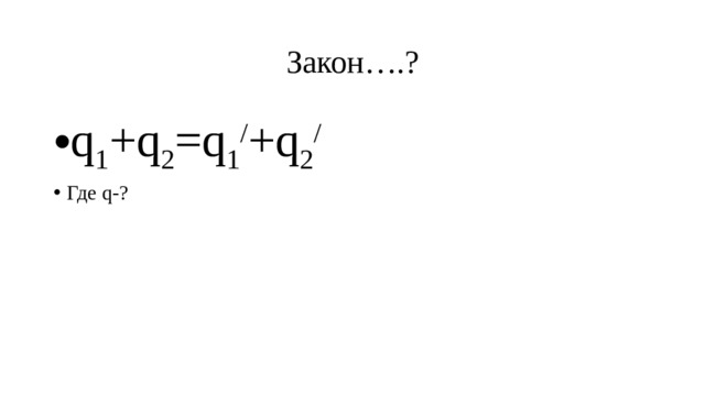 Закон….? q 1 +q 2 =q 1 / +q 2 / Где q-? 