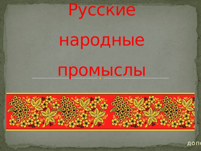 Русские народные промыслы Презентацию выполнила: Педагог дополнительного образования Галичкина Л.В. 