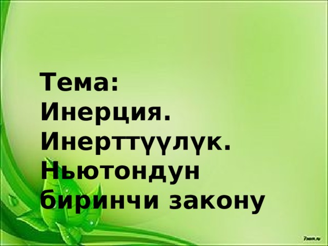   Тема: Инерция. Инерттүүлүк. Ньютондун биринчи закону 