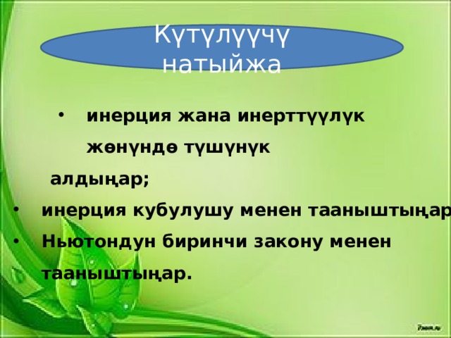 Күтүлүүчү натыйжа инерция жана инерттүүлүк жөнүндө түшүнүк инерция жана инерттүүлүк жөнүндө түшүнүк инерция жана инерттүүлүк жөнүндө түшүнүк  алдыңар; инерция кубулушу менен тааныштыңар; Ньютондун биринчи закону менен тааныштыңар.  