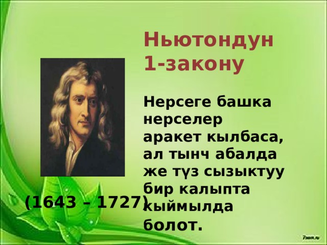 Ньютондун 1-закону Нерсеге башка нерселер аракет кылбаса, ал тынч абалда же түз сызыктуу бир калыпта кыймылда б олот. (1643 – 1727) 