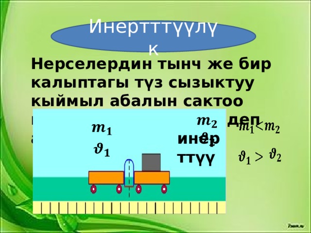 Инертттүүлүк Нерселердин тынч же бир калыптагы түз сызыктуу кыймыл абалын сактоо касиети инерттүүлүк деп аталат             инерттүү              