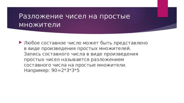 Разложение чисел на простые множители Любое составное число может быть представлено в виде произведения простых множителей. Запись составного числа в виде произведения простых чисел называется разложением составного числа на простые множители. Например: 90=2*3*3*5 