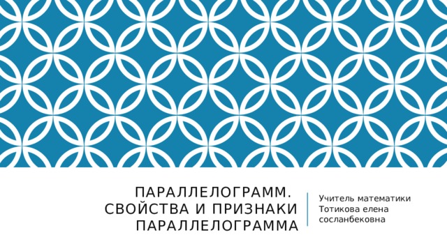 Параллелограмм.  Свойства и признаки параллелограмма Учитель математики Тотикова елена сосланбековна 