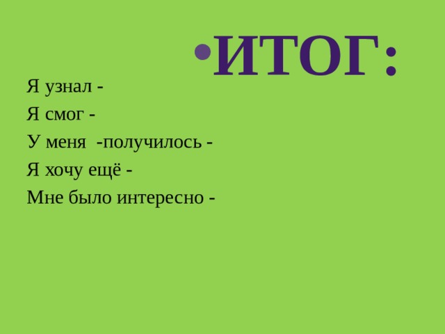 Итог: Я узнал - Я смог - У меня -получилось - Я хочу ещё - Мне было интересно - 