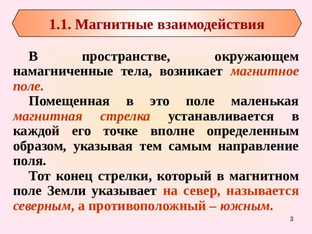 1.1. Магнитные взаимодействия В пространстве, окружающем намагниченные тела, возникает магнитное поле .  Помещенная в это поле маленькая магнитная стрелка устанавливается в каждой его точке вполне определенным образом, указывая тем самым направление поля. Тот конец стрелки, который в магнитном поле Земли указывает на север, называется северным , а противоположный – южным .   