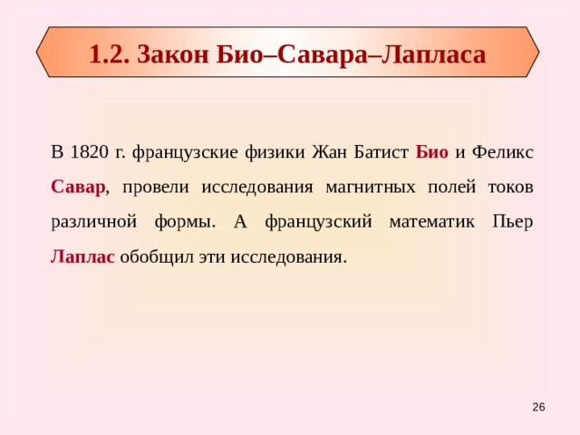 1.2. 3акон Био–Савара–Лапласа В 1820 г. французские физики Жан Батист Био и Феликс Савар , провели исследования магнитных полей токов различной формы. А французский математик Пьер Лаплас обобщил эти исследования. 15 