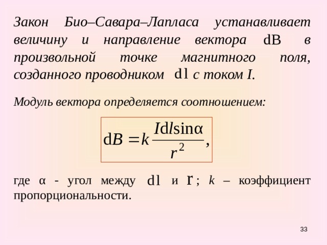 Закон Био–Савара–Лапласа устанавливает величину и направление вектора в произвольной точке магнитного поля, созданного проводником с током I . Модуль вектора определяется соотношением:   где α - угол между и ; k – коэффициент пропорциональности.   31 