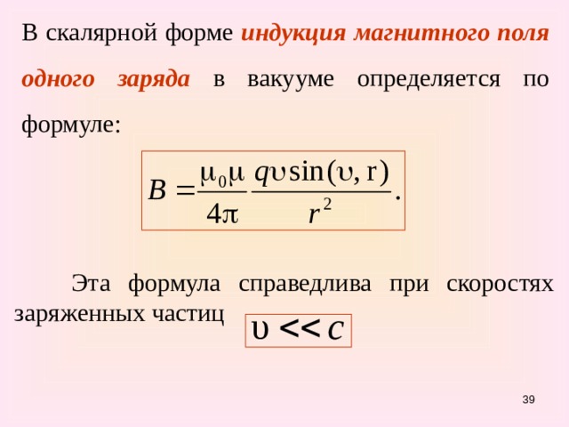 В скалярной  форме  индукция магнитного поля  одного заряда  в вакууме определяется по формуле:  Эта формула справедлива при скоростях заряженных частиц 31 