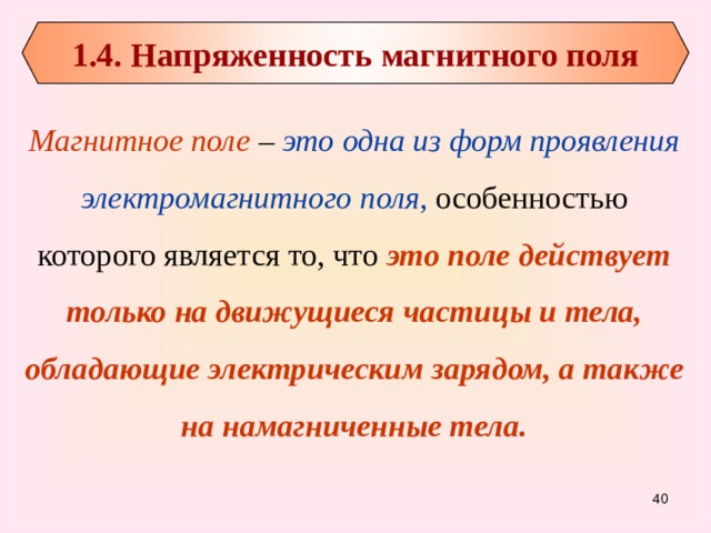 1.4. Напряженность магнитного поля Магнитное поле – это одна из форм проявления электромагнитного поля , особенностью которого является то, что это поле действует только на движущиеся частицы и тела, обладающие электрическим зарядом, а также на намагниченные тела. 31 