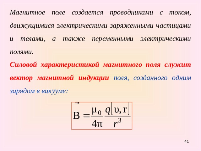 Магнитное поле создается проводниками с током, движущимися электрическими заряженными частицами и телами, а также переменными электрическими полями. Силовой характеристикой магнитного поля служит вектор магнитной индукции поля, созданного одним зарядом в вакууме: 31 