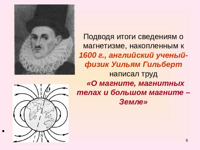 Подводя итоги сведениям о магнетизме, накопленным к 1600 г., английский ученый-физик Уильям Гильберт написал труд  «О магните, магнитных телах и большом магните – Земле»  