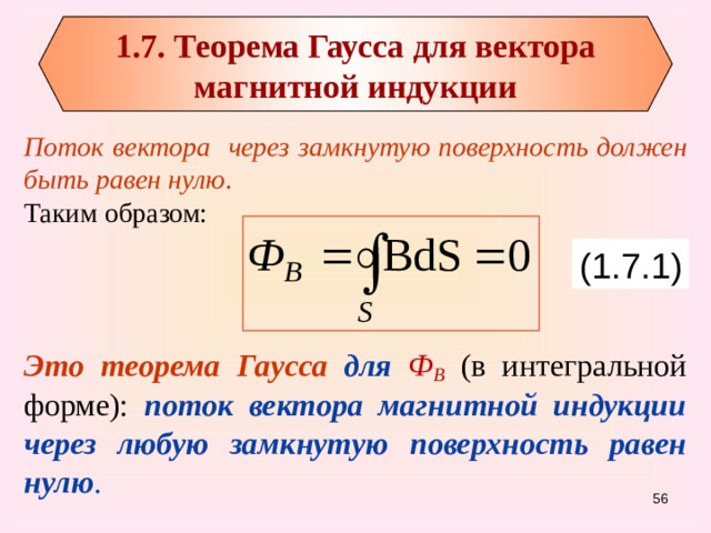 1.7. Теорема Гаусса для вектора магнитной индукции Поток вектора через замкнутую поверхность должен быть равен нулю . Таким образом:  Это теорема Гаусса для Ф В  (в интегральной форме): поток вектора магнитной индукции через любую замкнутую поверхность равен нулю . (1.7.1) 55 
