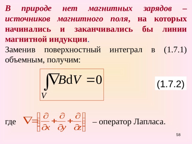 В природе нет магнитных зарядов – источников магнитного поля , на которых начинались и заканчивались бы линии магнитной индукции . Заменив поверхностный интеграл в (1.7.1) объемным, получим: где     – оператор Лапласа . (1.7.2) 55 