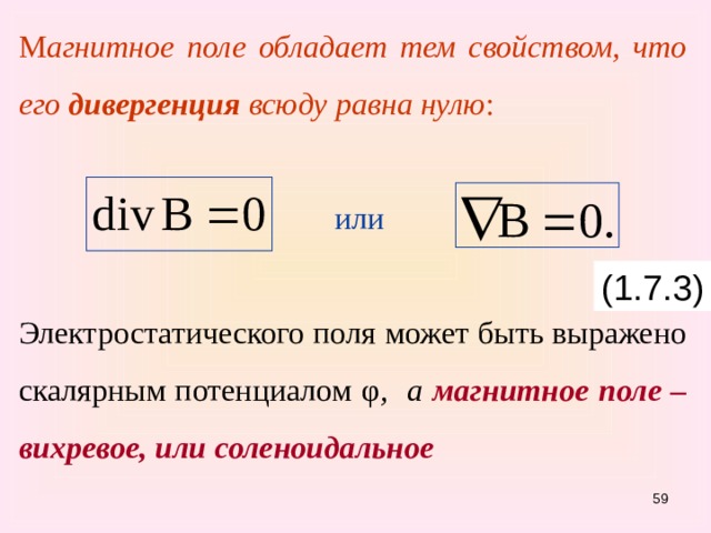 М агнитное поле обладает тем свойством, что его дивергенция всюду равна нулю :      или Электростатического поля может быть выражено скалярным потенциалом φ , а магнитное поле – вихревое, или соленоидальное  (1.7.3) 55 