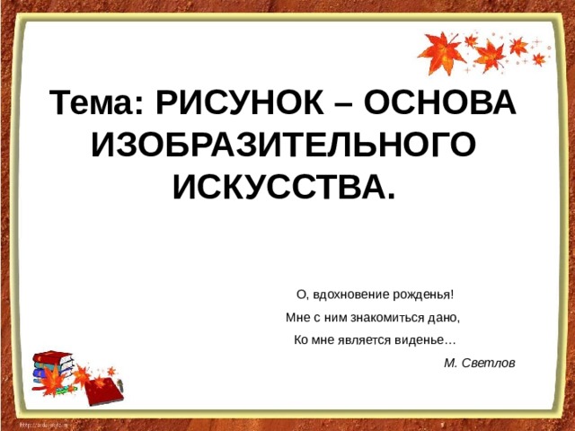 Тема: РИСУНОК – ОСНОВА ИЗОБРАЗИТЕЛЬНОГО ИСКУССТВА. О, вдохновение рожденья! Мне с ним знакомиться дано, Ко мне является виденье… М. Светлов 