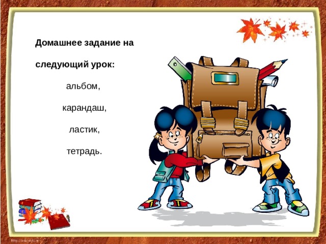 Домашнее задание на следующий урок: альбом, карандаш,  ластик, тетрадь. 