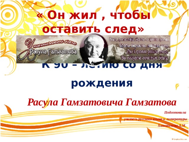 « Он жил , чтобы оставить след» К 90 – летию со дня рождения Расула Гамзатовича Гамзатова Подготовила учитель русского языка и литературы  Хаваяшхова Л.М.