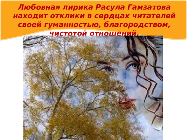 Любовная лирика Расула Гамзатова находит отклики в сердцах читателей своей гуманностью, благородством, чистотой отношений.
