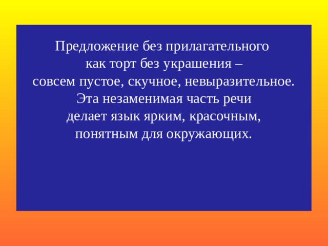 Предложение без прилагательного  как торт без украшения –  совсем пустое, скучное, невыразительное.  Эта незаменимая часть речи  делает язык ярким, красочным,  понятным для окружающих.