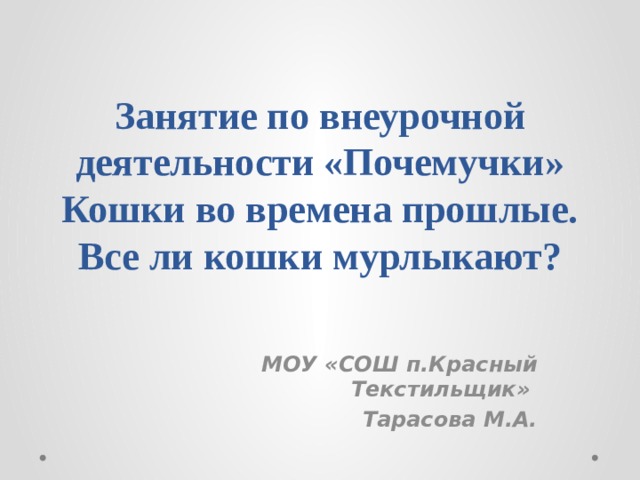 Занятие по внеурочной деятельности «Почемучки»  Кошки во времена прошлые. Все ли кошки мурлыкают? МОУ «СОШ п.Красный Текстильщик» Тарасова М.А. 