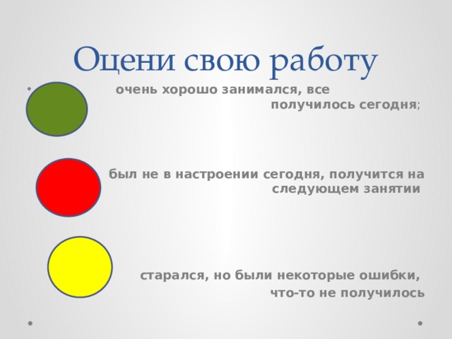 Оцени свою работу  очень хорошо занимался, все получилось сегодня ;    был не в настроении сегодня, получится на следующем занятии     старался, но были некоторые ошибки, что-то не получилось 