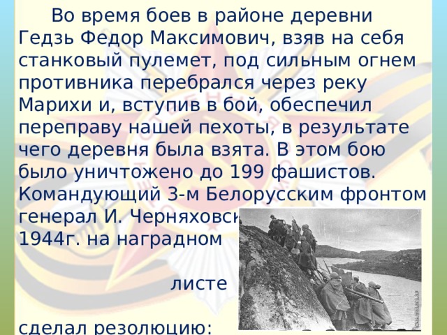  Во время боев в районе деревни Гедзь Федор Максимович, взяв на себя станковый пулемет, под сильным огнем противника перебрался через реку Марихи и, вступив в бой, обеспечил переправу нашей пехоты, в результате чего деревня была взята. В этом бою было уничтожено до 199 фашистов. Командующий 3-м Белорусским фронтом генерал И. Черняховский 29 октября 1944г. на наградном листе Ф. М. Бажоры сделал резолюцию: ”Достоин присвоения  звания Героя Советского Союза“. 