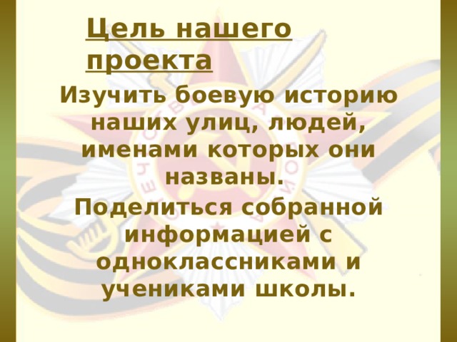 Цель нашего проекта Изучить боевую историю наших улиц, людей, именами которых они названы. Поделиться собранной информацией с одноклассниками и учениками школы. 