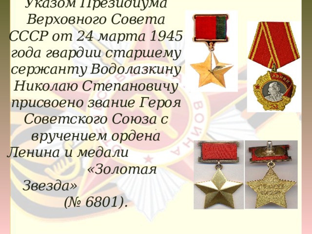Указом Президиума Верховного Совета СССР от 24 марта 1945 года гвардии старшему сержанту Водолазкину Николаю Степановичу присвоено звание Героя Советского Союза с вручением ордена Ленина и медали «Золотая Звезда» (№ 6801).   