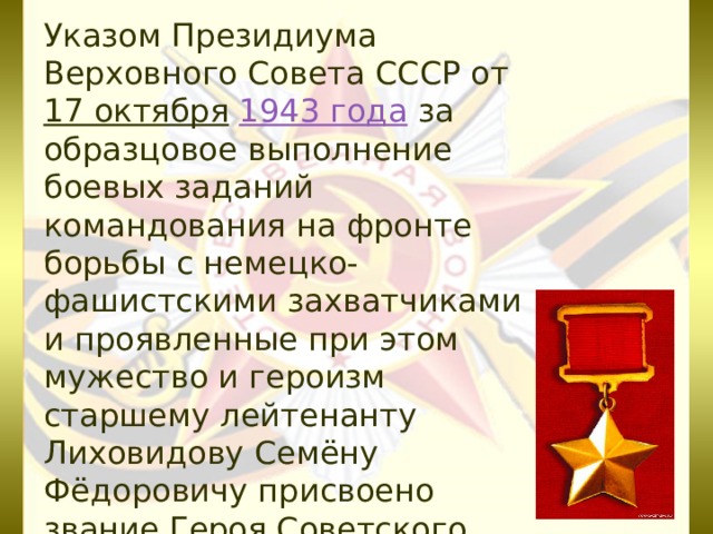 Указом Президиума Верховного Совета СССР от 17 октября  1943 года за образцовое выполнение боевых заданий командования на фронте борьбы с немецко-фашистскими захватчиками и проявленные при этом мужество и героизм старшему лейтенанту Лиховидову Семёну Фёдоровичу присвоено звание Героя Советского Союза с вручением ордена Ленина и медали «Золотая Звезда» (№ 1768). 