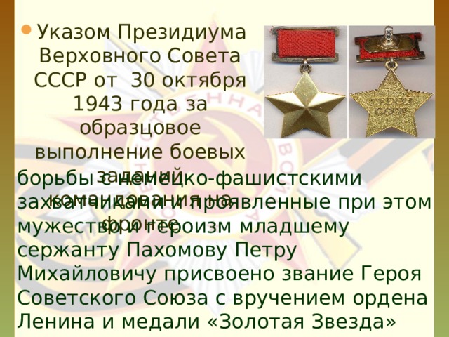 Указом Президиума Верховного Совета СССР от 30 октября 1943 года  за образцовое выполнение боевых заданий командования на фронте борьбы с немецко-фашистскими захватчиками и проявленные при этом мужество и героизм младшему сержанту Пахомову Петру Михайловичу присвоено звание Героя Советского Союза с вручением ордена Ленина и медали «Золотая Звезда» (№ 1605). 