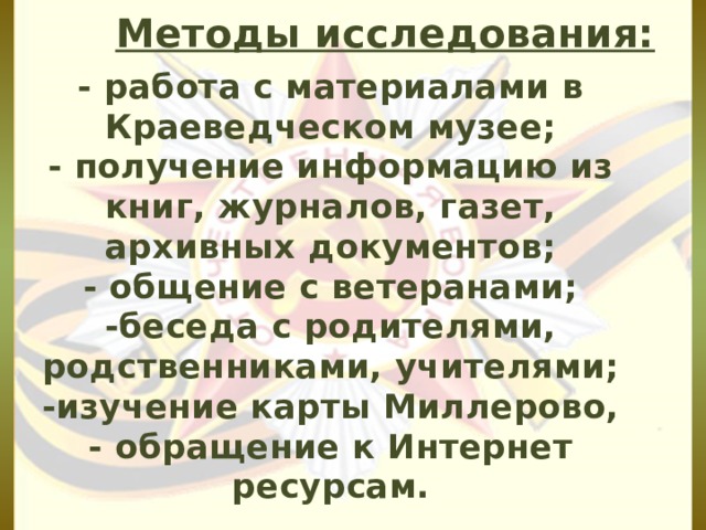 Методы исследования: - работа с материалами в Краеведческом музее;  - получение информацию из книг, журналов, газет, архивных документов;  - общение с ветеранами;  -беседа с родителями, родственниками, учителями;  -изучение карты Миллерово,  - обращение к Интернет ресурсам. 